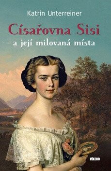 Císařovna Sisi a její milovaná místa - Katrin Unterreinerová
