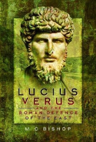 Lucius Verus and the Roman Defence of the East - M. C. Bishop
